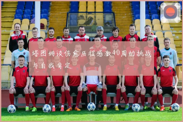 塔图姆谈伤愈历程感激40周的挑战与自我肯定