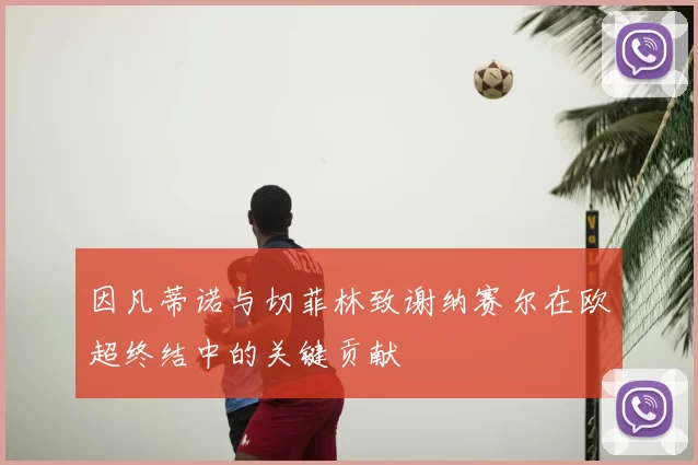 因凡蒂诺与切菲林致谢纳赛尔在欧超终结中的关键贡献